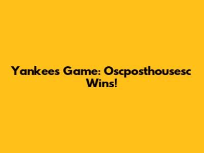 Yankees Game: Oscposthousesc Wins!
