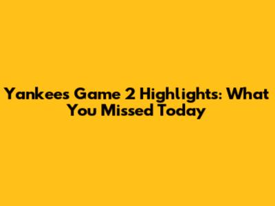 Yankees Game 2 Highlights: What You Missed Today