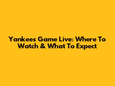 Yankees Game Live: Where To Watch & What To Expect