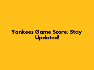 Yankees Game Score: Stay Updated!