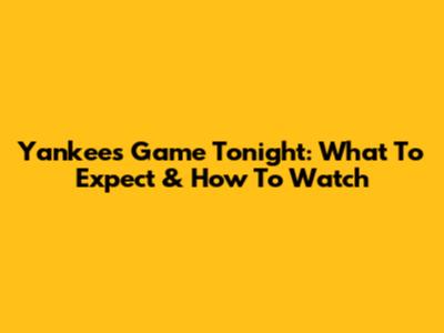 Yankees Game Tonight: What To Expect & How To Watch
