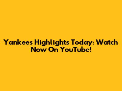 Yankees Highlights Today: Watch Now On YouTube!