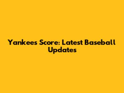 Yankees Score: Latest Baseball Updates