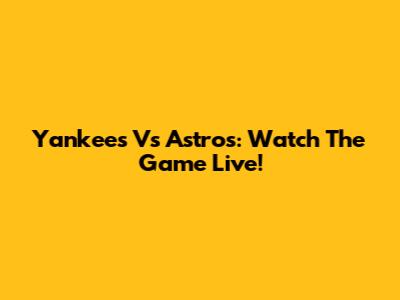 Yankees Vs Astros: Watch The Game Live!