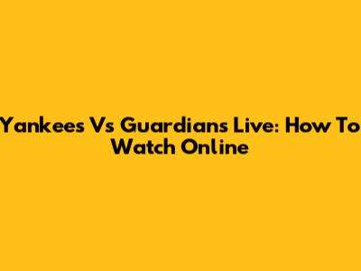 Yankees Vs Guardians Live: How To Watch Online