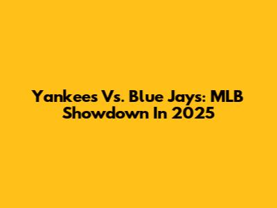 Yankees Vs. Blue Jays: MLB Showdown In 2025