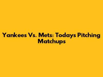 Yankees Vs. Mets: Today's Pitching Matchups