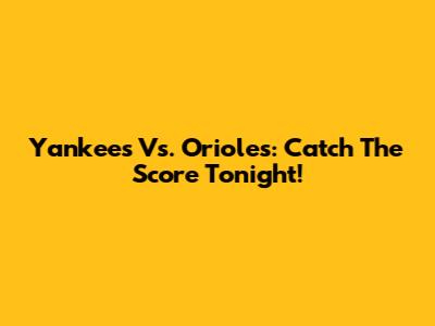 Yankees Vs. Orioles: Catch The Score Tonight!