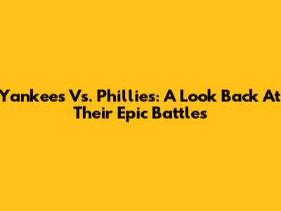 Yankees Vs. Phillies: A Look Back At Their Epic Battles