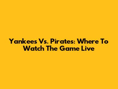 Yankees Vs. Pirates: Where To Watch The Game Live
