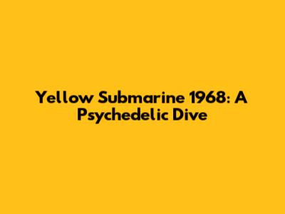 Yellow Submarine 1968: A Psychedelic Dive