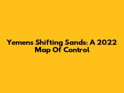 Yemen's Shifting Sands: A 2022 Map Of Control