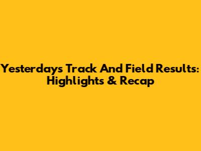 Yesterday's Track And Field Results: Highlights & Recap