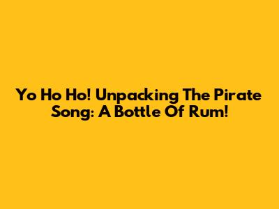 Yo Ho Ho! Unpacking The Pirate Song: A Bottle Of Rum!