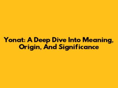 Yonat: A Deep Dive Into Meaning, Origin, And Significance