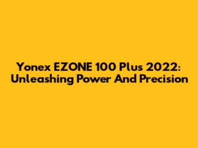 Yonex EZONE 100 Plus 2022: Unleashing Power And Precision