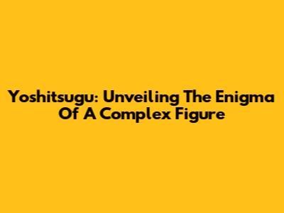 Yoshitsugu: Unveiling The Enigma Of A Complex Figure