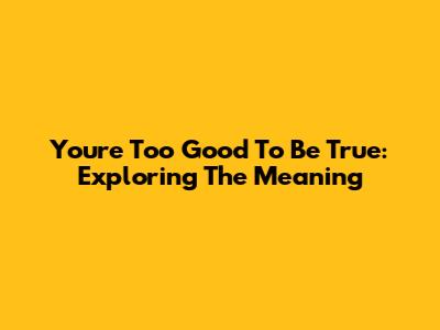 You're Too Good To Be True: Exploring The Meaning