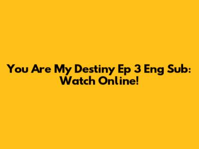 You Are My Destiny Ep 3 Eng Sub: Watch Online!