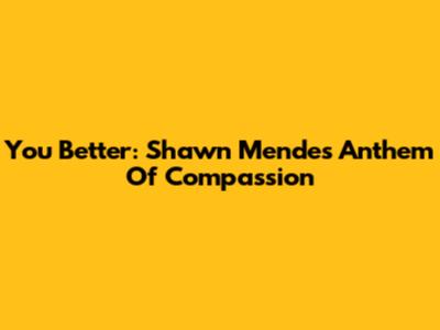 You Better: Shawn Mendes' Anthem Of Compassion