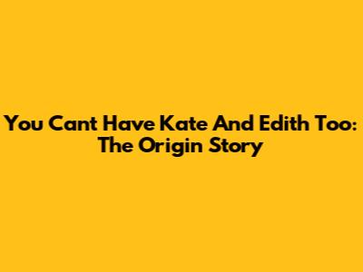 You Can't Have Kate And Edith Too: The Origin Story