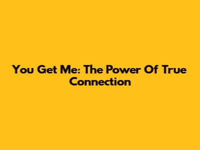 You Get Me: The Power Of True Connection