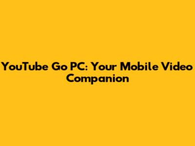 YouTube Go PC: Your Mobile Video Companion
