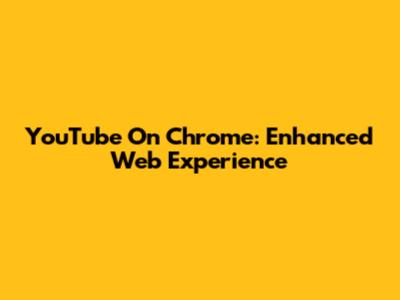 YouTube On Chrome: Enhanced Web Experience