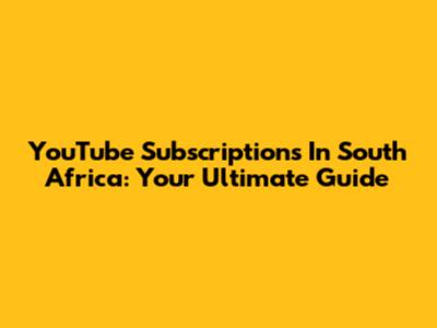 YouTube Subscriptions In South Africa: Your Ultimate Guide