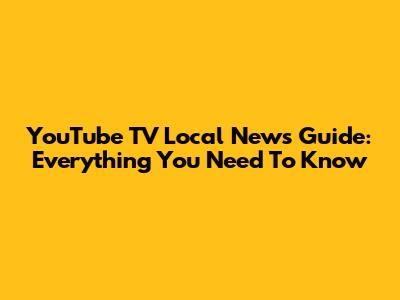 YouTube TV Local News Guide: Everything You Need To Know