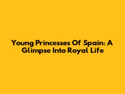 Young Princesses Of Spain: A Glimpse Into Royal Life