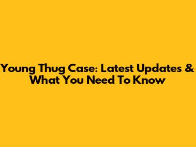 Young Thug Case: Latest Updates & What You Need To Know
