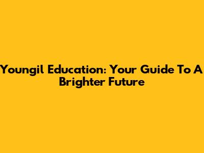 Youngil Education: Your Guide To A Brighter Future