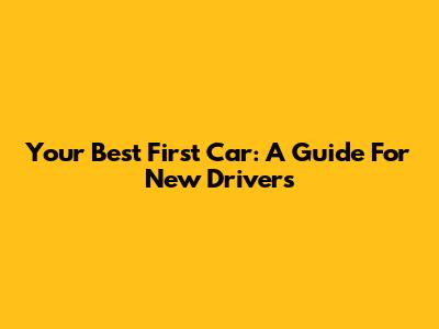 Your Best First Car: A Guide For New Drivers