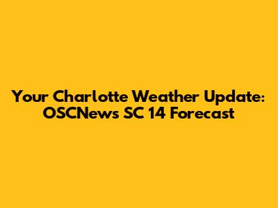 Your Charlotte Weather Update: OSCNews SC 14 Forecast