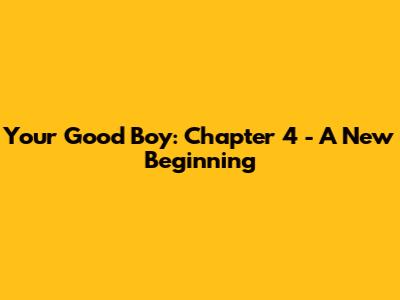 Your Good Boy: Chapter 4 - A New Beginning
