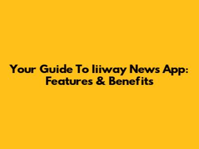 Your Guide To Iiiway News App: Features & Benefits