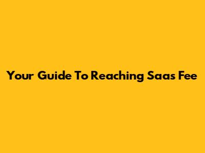 Your Guide To Reaching Saas Fee