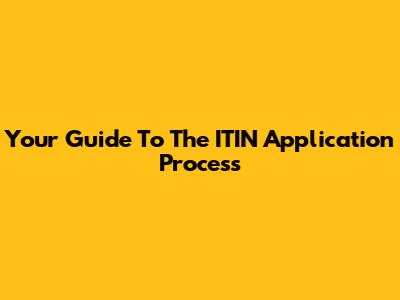 Your Guide To The ITIN Application Process