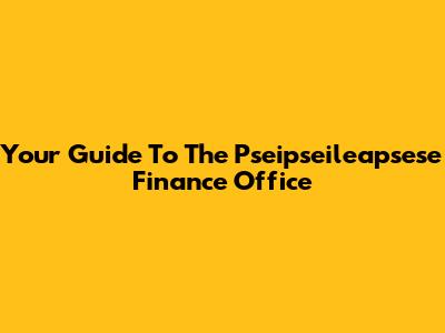 Your Guide To The Pseipseileapsese Finance Office
