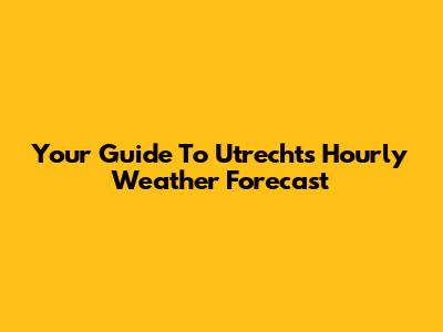 Your Guide To Utrecht's Hourly Weather Forecast