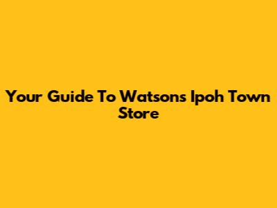Your Guide To Watson's Ipoh Town Store
