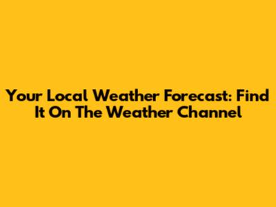 Your Local Weather Forecast: Find It On The Weather Channel