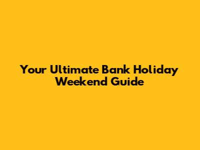 Your Ultimate Bank Holiday Weekend Guide