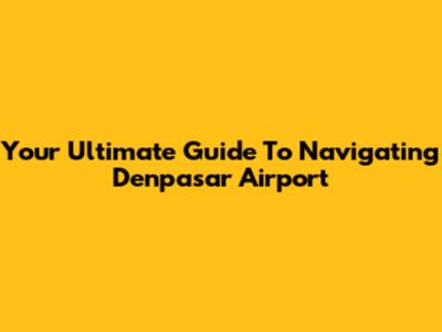 Your Ultimate Guide To Navigating Denpasar Airport
