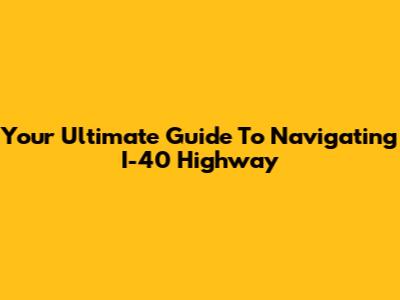 Your Ultimate Guide To Navigating I-40 Highway