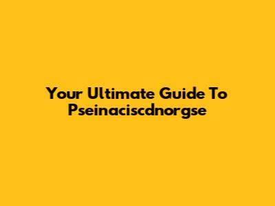 Your Ultimate Guide To Pseinaciscdnorgse
