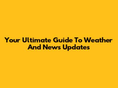 Your Ultimate Guide To Weather And News Updates