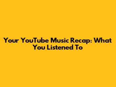Your YouTube Music Recap: What You Listened To