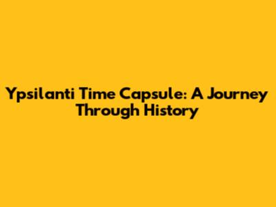 Ypsilanti Time Capsule: A Journey Through History
